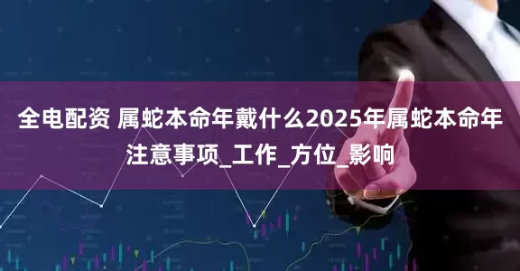 全电配资 属蛇本命年戴什么2025年属蛇本命年注意事项_工作_方位_影响