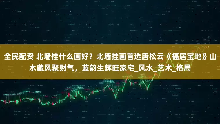 全民配资 北墙挂什么画好？北墙挂画首选唐松云《福居宝地》山水藏风聚财气，蓝韵生辉旺家宅_风水_艺术_格局