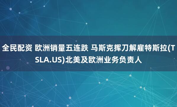 全民配资 欧洲销量五连跌 马斯克挥刀解雇特斯拉(TSLA.US)北美及欧洲业务负责人