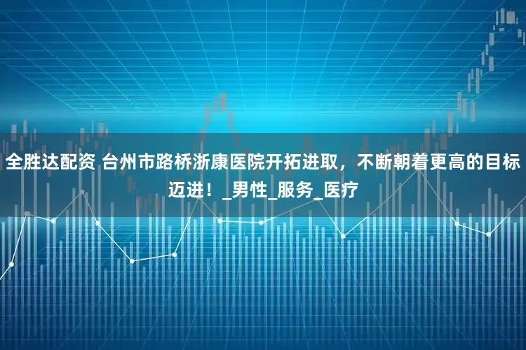 全胜达配资 台州市路桥浙康医院开拓进取，不断朝着更高的目标迈进！_男性_服务_医疗