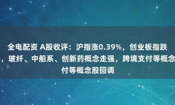 全电配资 A股收评：沪指涨0.39%，创业板指跌0.24%，玻纤、中船系、创新药概念走强，跨境支付等概念股回调