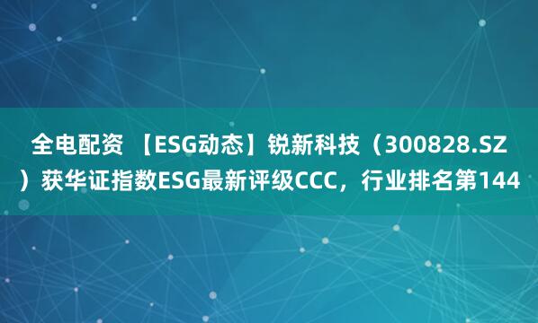 全电配资 【ESG动态】锐新科技（300828.SZ）获华证指数ESG最新评级CCC，行业排名第144