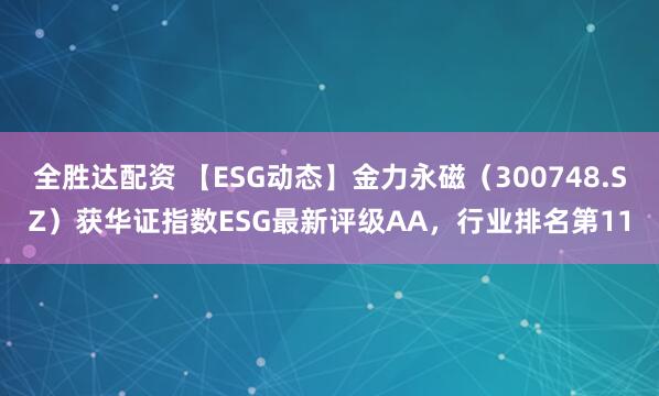 全胜达配资 【ESG动态】金力永磁（300748.SZ）获华证指数ESG最新评级AA，行业排名第11