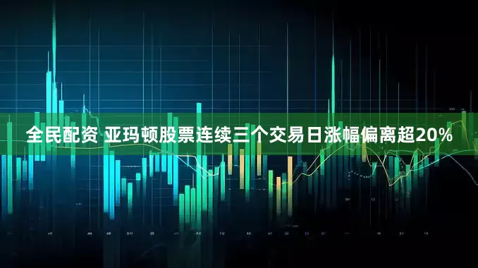 全民配资 亚玛顿股票连续三个交易日涨幅偏离超20%