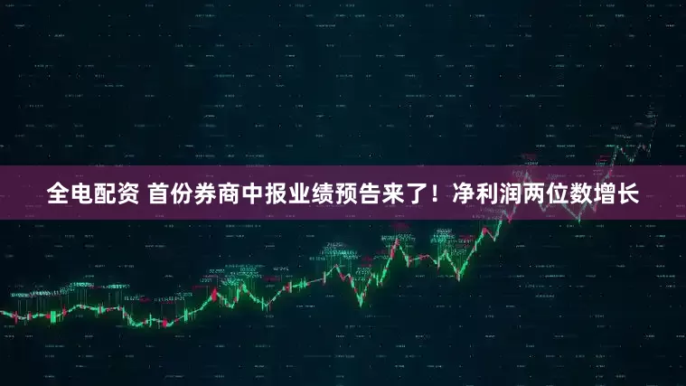 全电配资 首份券商中报业绩预告来了！净利润两位数增长
