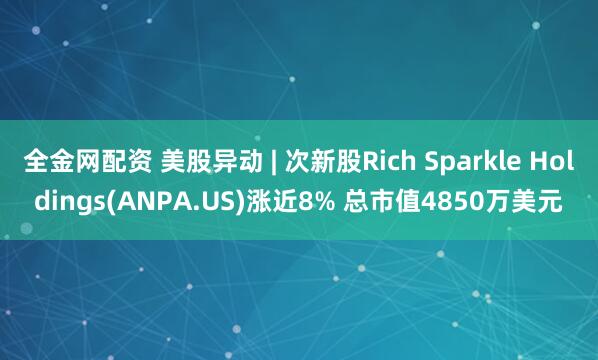 全金网配资 美股异动 | 次新股Rich Sparkle Holdings(ANPA.US)涨近8% 总市值4850万美元
