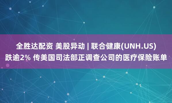 全胜达配资 美股异动 | 联合健康(UNH.US)跌逾2% 传美国司法部正调查公司的医疗保险账单