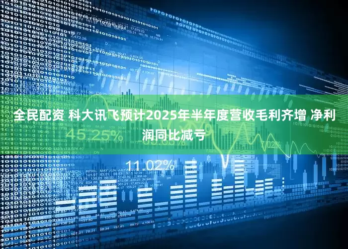 全民配资 科大讯飞预计2025年半年度营收毛利齐增 净利润同比减亏