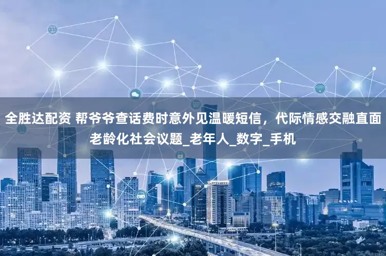 全胜达配资 帮爷爷查话费时意外见温暖短信，代际情感交融直面老龄化社会议题_老年人_数字_手机