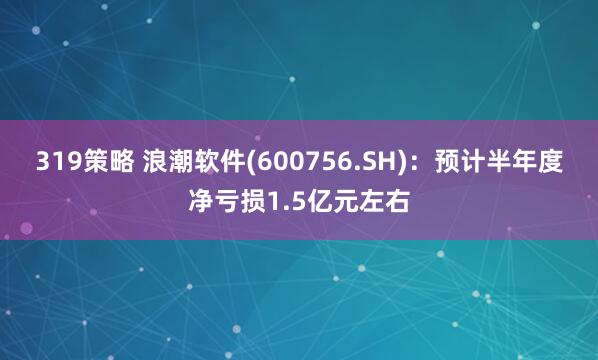319策略 浪潮软件(600756.SH)：预计半年度净亏损1.5亿元左右