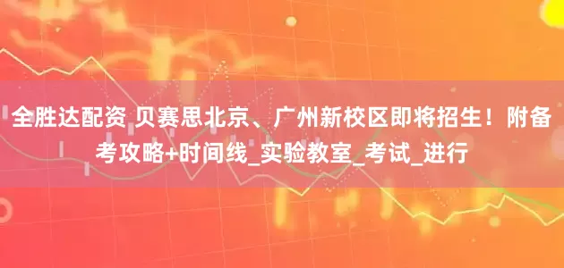 全胜达配资 贝赛思北京、广州新校区即将招生！附备考攻略+时间线_实验教室_考试_进行