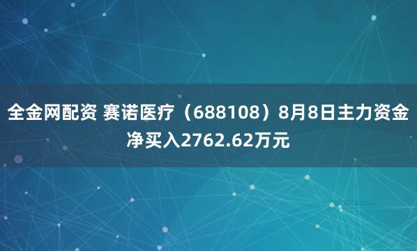 全金网配资 赛诺医疗（688108）8月8日主力资金净买入2762.62万元