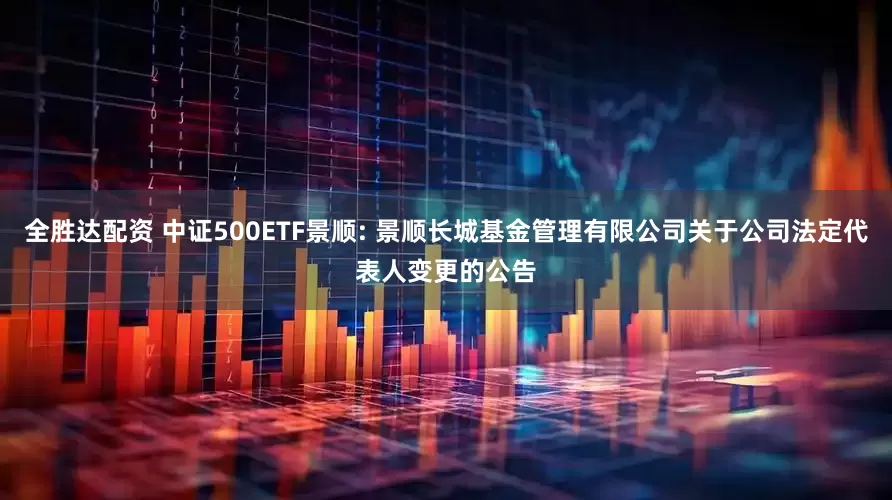 全胜达配资 中证500ETF景顺: 景顺长城基金管理有限公司关于公司法定代表人变更的公告