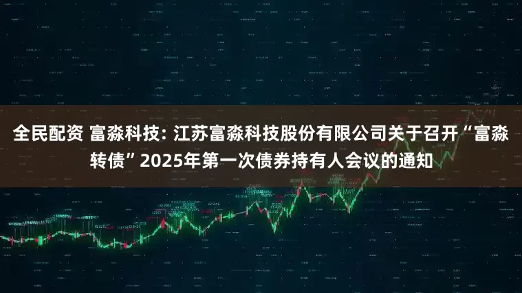 全民配资 富淼科技: 江苏富淼科技股份有限公司关于召开“富淼转债”2025年第一次债券持有人会议的通知