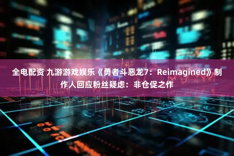 全电配资 九游游戏娱乐《勇者斗恶龙7：Reimagined》制作人回应粉丝疑虑：非仓促之作