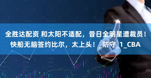 全胜达配资 和太阳不适配，昔日全明星遭裁员！快船无脑签约比尔，太上头！_防守_1_CBA