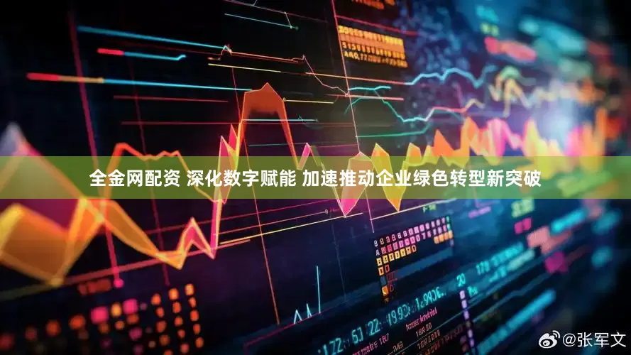 全金网配资 深化数字赋能 加速推动企业绿色转型新突破