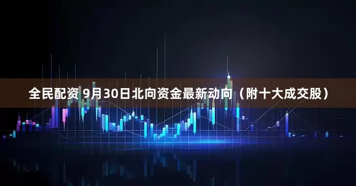 全民配资 9月30日北向资金最新动向（附十大成交股）