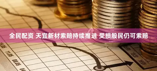全民配资 天宜新材索赔持续推进 受损股民仍可索赔