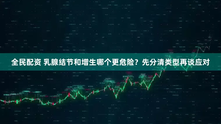 全民配资 乳腺结节和增生哪个更危险？先分清类型再谈应对