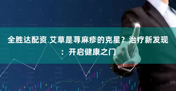 全胜达配资 艾草是荨麻疹的克星？治疗新发现：开启健康之门