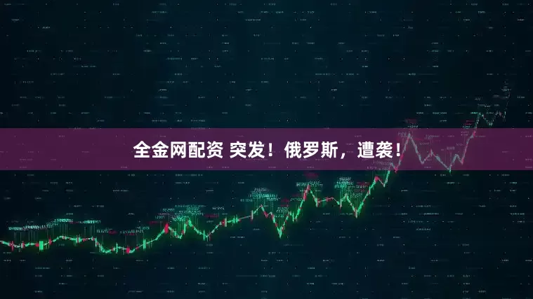 全金网配资 突发！俄罗斯，遭袭！