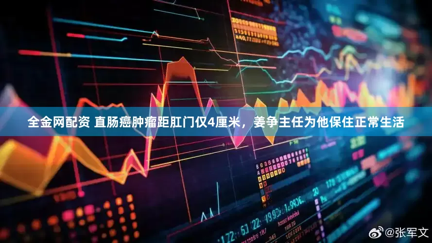 全金网配资 直肠癌肿瘤距肛门仅4厘米，姜争主任为他保住正常生活