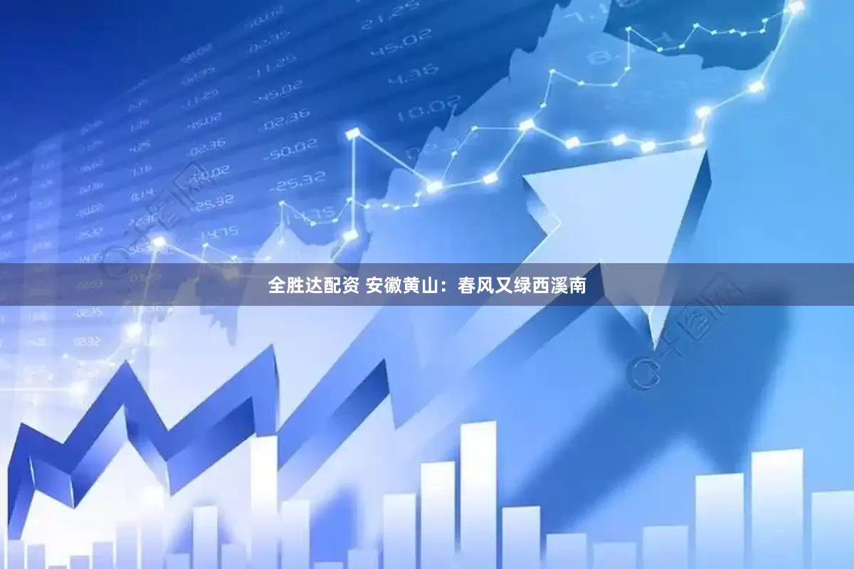 全胜达配资 安徽黄山：春风又绿西溪南