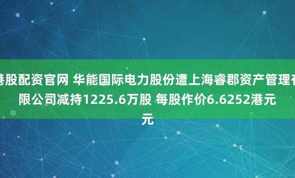 港股配资官网 华能国际电力股份遭上海睿郡资产管理有限公司减持1225.6万股 每股作价6.6252港元